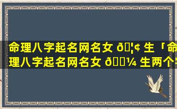 命理八字起名网名女 🦢 生「命理八字起名网名女 🐼 生两个字」